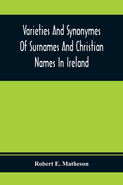 Varieties And Synonymes Of Surnames And Christian Names In Ireland: For The Guidance Of Registration Officers And The Public In Searching The Indexes Of Births, Deaths, And Marriages