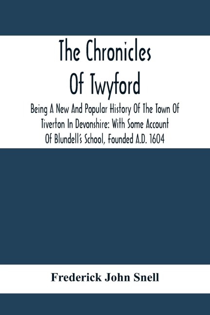 The Chronicles Of Twyford; Being A New And Popular History Of The Town Of Tiverton In Devonshire: With Some Account Of Blundell'S School, Founded A.D. 1604