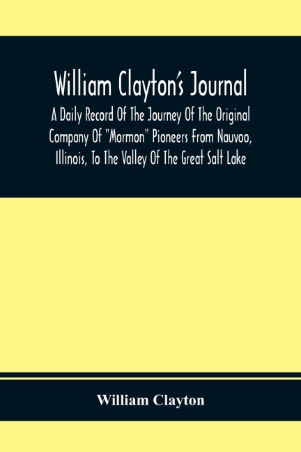 William Clayton'S Journal; A Daily Record Of The Journey Of The Original Company Of "Mormon" Pioneers From Nauvoo, Illinois, To The Valley Of The Great Salt Lake