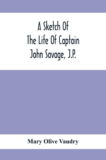 A Sketch Of The Life Of Captain John Savage, J.P.: First Settler In Shefford County, 1792; Also The Early History Of St. JohnS Church, West Shefford, Que., 1821-1921