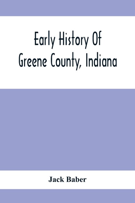 Early History Of Greene County, Indiana: As Taken From The Official Records, And Compiled From Authentic Recollection, By Pioneer Settlers; Embracing All Matters Of Interest Connected With The Early Settlement Of The County, From 1813 To 1875,; Including