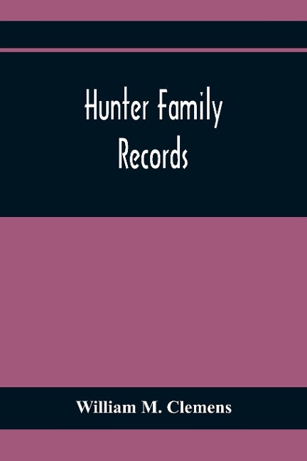Hunter Family Records: An Account Of The First American Settlers And Colonial Families Of The Name Of Hunter, And Other Genealogical And Historical Data, Mostly New And Original Material, Including Early Wills And Marriages Heretofore Unpublished