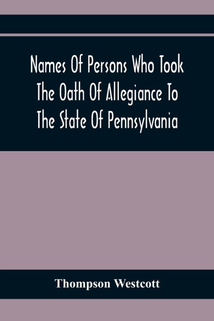 Names Of Persons Who Took The Oath Of Allegiance To The State Of Pennsylvania, Between The Years 1777 And 1789, With A History Of The Test Laws Of Pennsylvania
