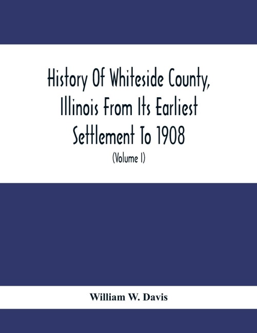 History Of Whiteside County, Illinois From Its Earliest Settlement To 1908: Illustrated, With Biographical Sketches Of Some Prominent Citizens Of The County (Volume I)