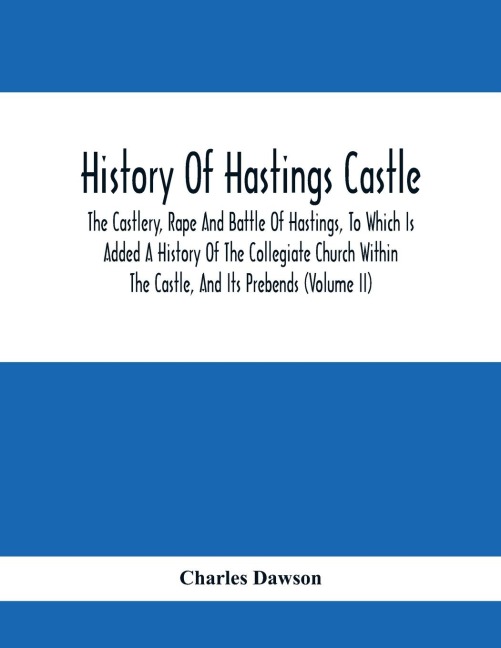 History Of Hastings Castle: The Castlery, Rape And Battle Of Hastings, To Which Is Added A History Of The Collegiate Church Within The Castle, And Its Prebends (Volume Ii)