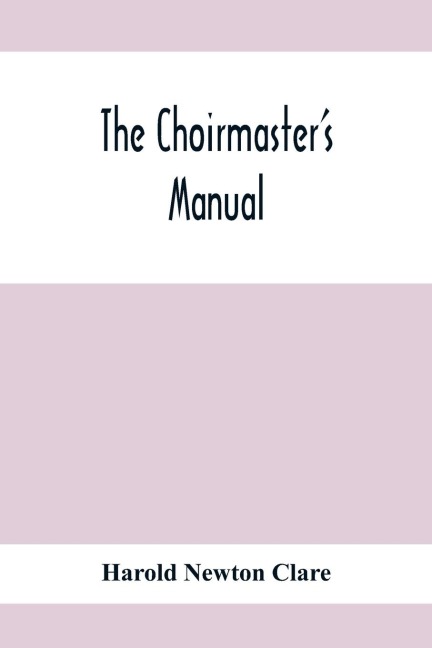 The ChoirmasterS Manual: A Guide For Busy And Amateur Choirmasters Especially For The Development Of The BoyS Voice And For The Training And Discipline Of Boy-Choirs