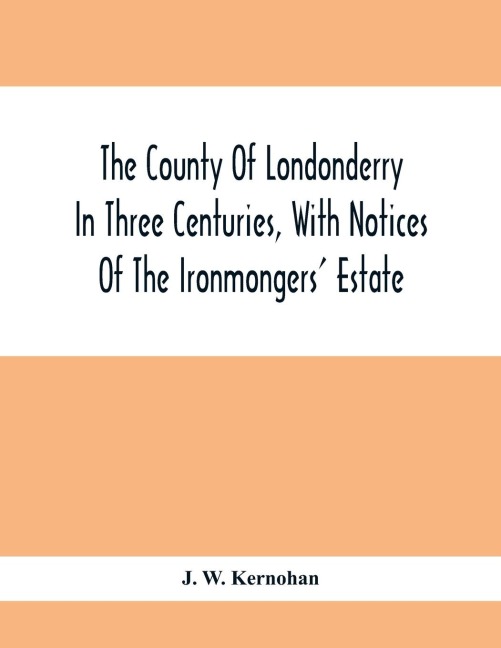 The County Of Londonderry In Three Centuries, With Notices Of The Ironmongers' Estate