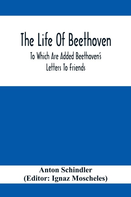 The Life Of Beethoven; To Which Are Added Beethovens Letters To Friends, The Life And Characteristics Of Beethoven By  Dr. Heinrich Doring And A List Of Beethovens Works