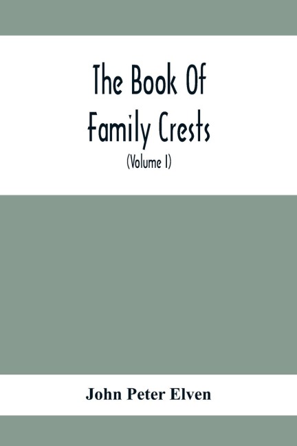 The Book Of Family Crests: Comprising Nearly Every Family Bearing, Properly Blazoned And Explained... With The Surnames Of The Bearers, Alphabetically Arranged, A Dictionary Of Mottos, An Essay On The Origin Of Arms, Crests, Etc., And A Glossary Of Terms