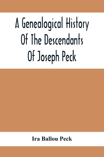 A Genealogical History Of The Descendants Of Joseph Peck, Who Emigrated With His Family To This Country In 1638, And Records Of His FatherS And GrandfatherS Families In England, With The Pedigree Extending Back From Son To Father For Twenty Generations,