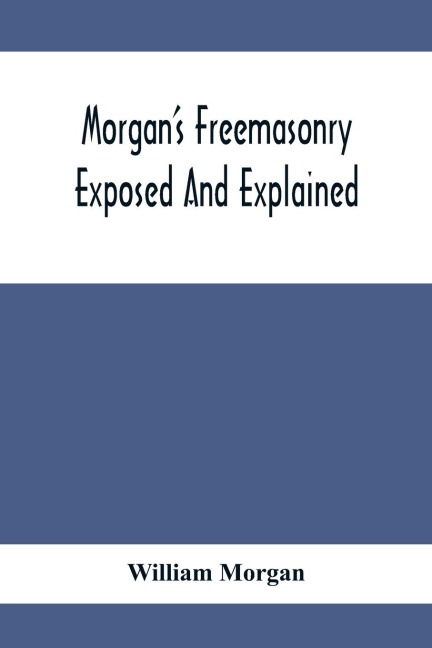 MorganS Freemasonry Exposed And Explained; Showing The Origin, History And Nature Of Masonry, Its Effects On The Government, And The Christian Religion And Containing A Key To All The Degrees Of Freemasonry, Giving A Clear And Correct View Of The Manner