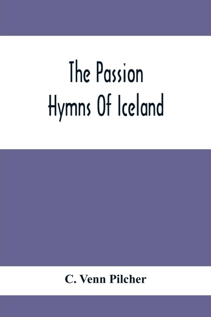The Passion Hymns Of Iceland, Being Translations From The Passion-Hymns Of Hallgrim Petursson And From The Hymns Of The Modern Icelandic Hymn Book