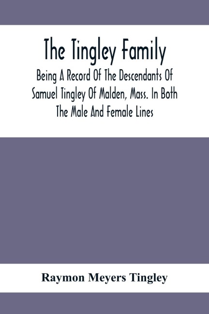 The Tingley Family; Being A Record Of The Descendants Of Samuel Tingley Of Malden, Mass. In Both The Male And Female Lines