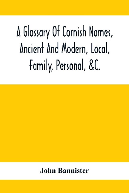 A Glossary Of Cornish Names, Ancient And Modern, Local, Family, Personal, &C.: 20,000 Celtic And Other Names, Now Or Formerly In Use In Cornwall