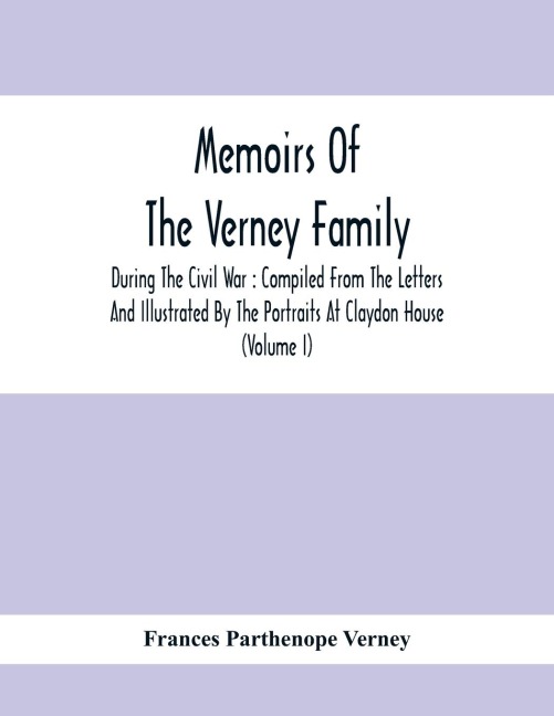 Memoirs Of The Verney Family: During The Civil War : Compiled From The Letters And Illustrated By The Portraits At Claydon House (Volume I)