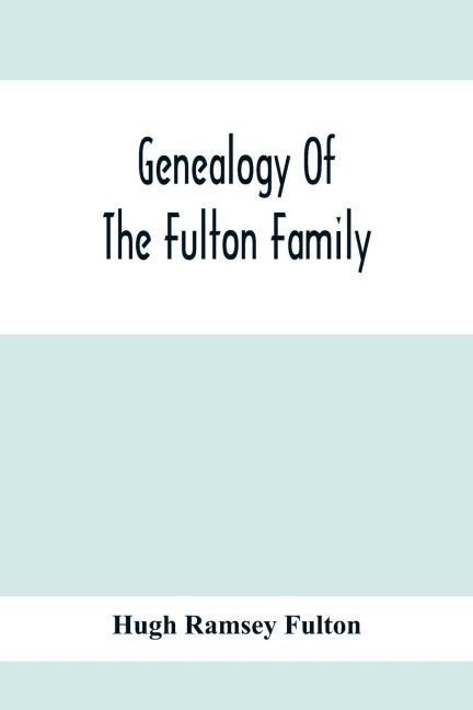 Genealogy Of The Fulton Family, Being Descendants Of John Fulton, Born In Scotland 1713, Emigrated To America In 1753, Settled In Nottingham Township, Chester County, Penna., 1762 With A Record Of The Known Descendants Of Hugh Ramsey, Of Nottingham, And J