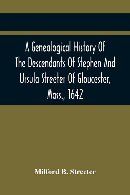 A Genealogical History Of The Descendants Of Stephen And Ursula Streeter Of Gloucester, Mass., 1642, Afterwards Of Charlestown, Mass., 1644-1652: With An Account Of The Streeters Of Goudherst, Kent, England