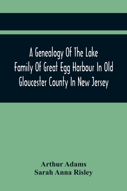 A Genealogy Of The Lake Family Of Great Egg Harbour In Old Gloucester County In New Jersey: Descended From John Lade Of Gravesend, Long Island ; With Notes On The Gravesend And Staten Island Branches Of The Family