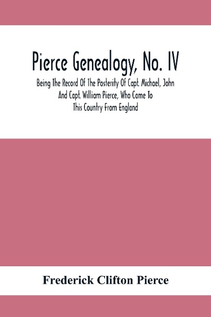 Pierce Genealogy, No. Iv: Being The Record Of The Posterity Of Capt. Michael, John And Capt. William Pierce, Who Came To This Country From England