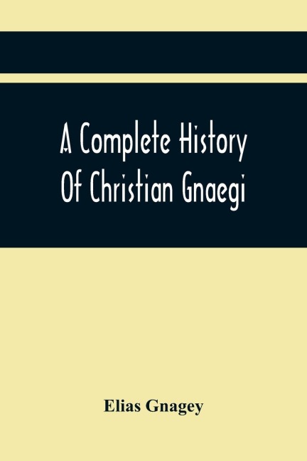 A Complete History Of Christian Gnaegi, And A Complete Family Resgister Of His Lineal Descendants, And Those Related To Him By Intermarriage, From The Year 1774 To 1897, Containing Some Records Of Families Not Received In Time To Have Them Chronologically