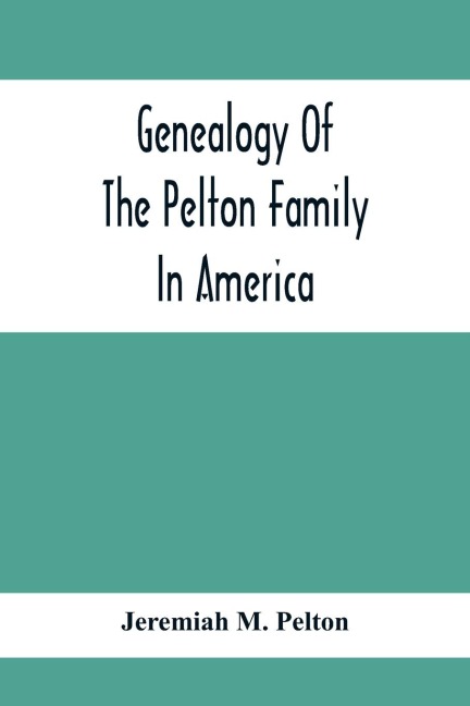 Genealogy Of The Pelton Family In America: Being A Record Of The Descendants Of John Pelton Who Settled In Boston, Mass., About 1630-1632, And Died In Dorchester, Mass., January 23Rd, 1681