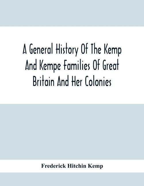 A General History Of The Kemp And Kempe Families Of Great Britain And Her Colonies, With Arms, Pedigrees, Portraits, Illustrations Of Seats, Foundations, Chantries, Monuments, Documents, Old Jewels, Curios, Etc.