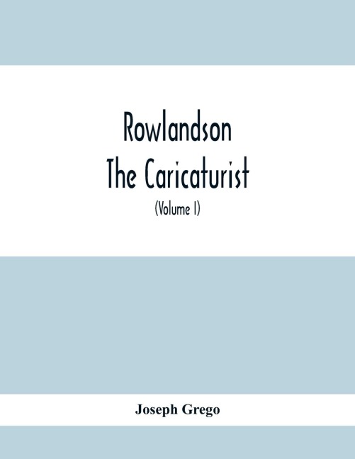 Rowlandson The Caricaturist: A Selection From His Works : With Anecdotal Descriptions Of His Famous Caricatures And A Sketch Of His Life, Times, And Comtemporaries (Volume I)