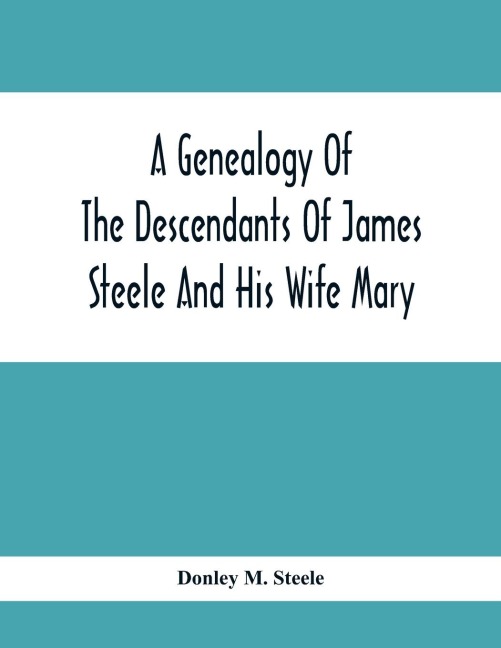 A Genealogy Of The Descendants Of James Steele And His Wife Mary; Late Of Clinton District, Monogalia County, Virginia (Now West Virginia); For The Entertainment And Instruction  Of The Family And For Handy Reference