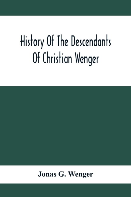 History Of The Descendants Of Christian Wenger Who Emigrated From Europe To Lancaster County, Pa., In 1727, And A Complete Genealogical Family Register