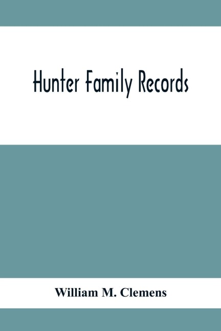 Hunter Family Records: An Account Of The First American Settlers And Colonial Families Of The Name Of Hunter, And Other Genealogical And Historical Data, Mostly New And Original Material, Including Early Wills And Marriages Heretofore Unpublished