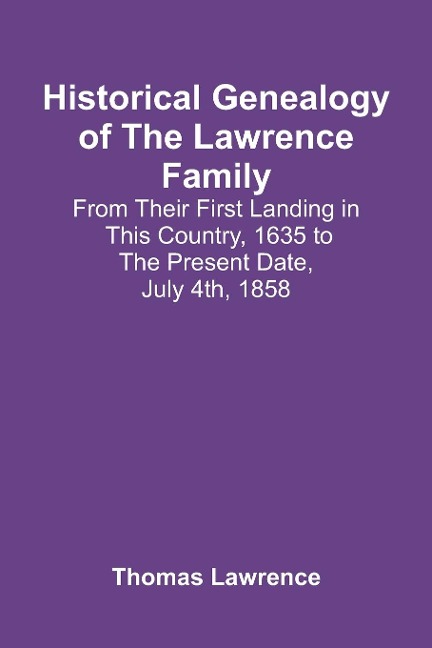 Historical Genealogy Of The Lawrence Family: From Their First Landing In This Country, 1635 To The Present Date, July 4Th, 1858
