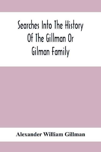 Searches Into The History Of The Gillman Or Gilman Family: Including The Various Branches In England, Ireland, America And Belgium