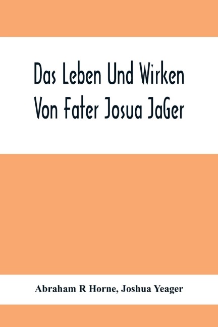 Das Leben Und Wirken Von Fater Josua Ja¿Ger: Evangelisch=Lutherischem Prediger Wie Auch Ein Ferzeichnik Seiner Amtsgescha¿Fte