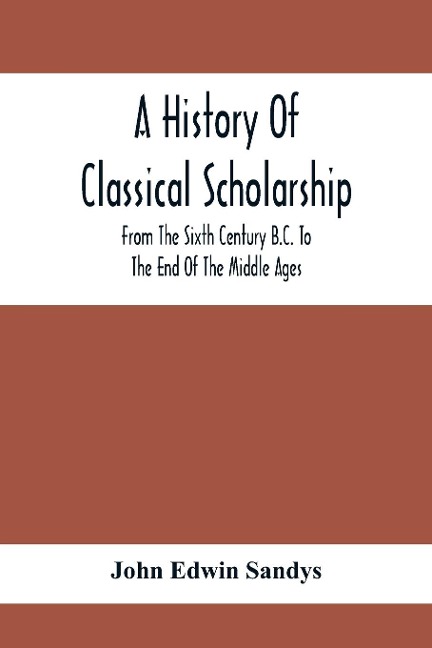 A History Of Classical Scholarship; From The Sixth Century B.C. To The End Of The Middle Ages