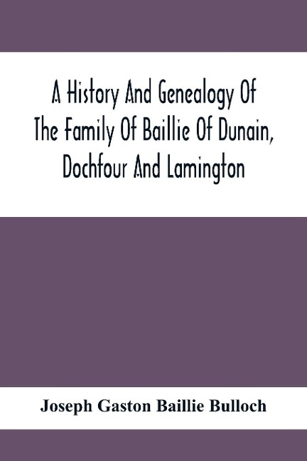 A History And Genealogy Of The Family Of Baillie Of Dunain, Dochfour And Lamington: With A Short Sketch Of The Family Of Mcintosh, Bulloch, And Other Families