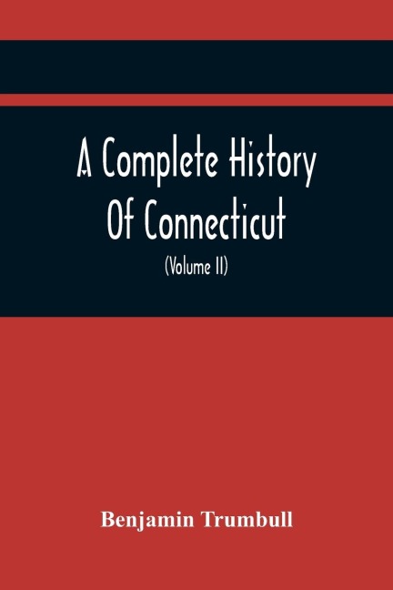 A Complete History Of Connecticut, Civil And Ecclesiastical, From The Emigration Of Its First Planters, From England, In The Year 1630, To The Year 1764; And To The Close Of The Indian Wars (Volume Ii)