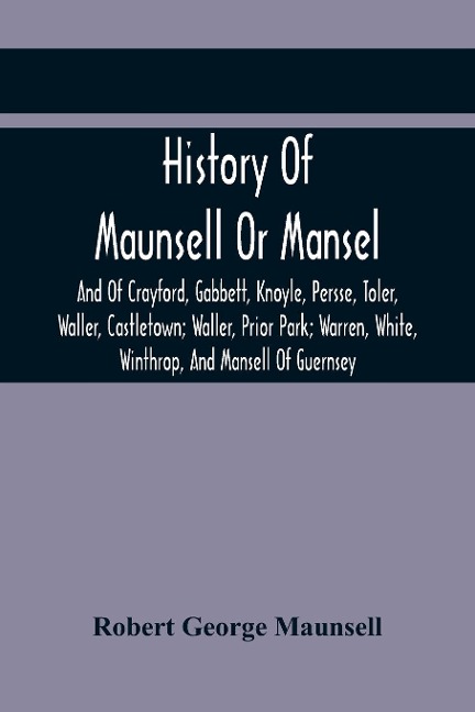 History Of Maunsell Or Mansel, And Of Crayford, Gabbett, Knoyle, Persse, Toler, Waller, Castletown; Waller, Prior Park; Warren, White, Winthrop, And Mansell Of Guernsey