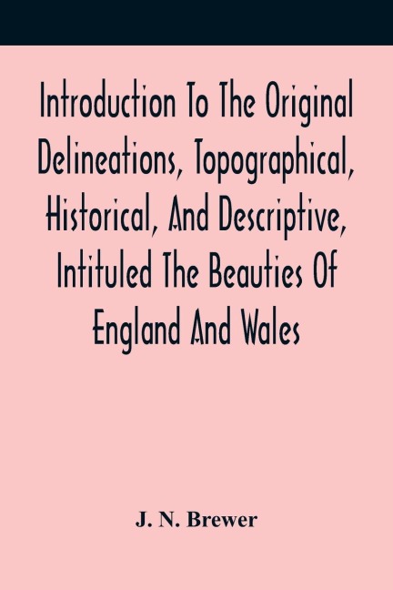 Introduction To The Original Delineations, Topographical, Historical, And Descriptive, Intituled The Beauties Of England And Wales: Comprising Observations On The History And Antiquities Of The Britons ; The Romans In Britain ; The Anglo-Saxons ; The Ang