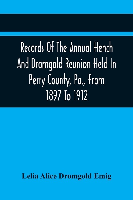 Records Of The Annual Hench And Dromgold Reunion Held In Perry County, Pa., From 1897 To 1912: These Records Contain The Genealogies Of Nicholas Ickes, Johannes Hench, Zachariah Rice, John Hartman, Thomas Dromgold And Kindred Families Who Were Among The