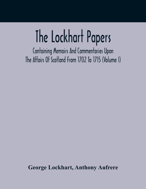 The Lockhart Papers: Containing Memoirs And Commentaries Upon The Affairs Of Scotland From 1702 To 1715 (Volume I)