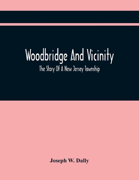 Woodbridge And Vicinity: The Story Of A New Jersey Township ; Embracing The History Of Woodbridge, Piscataway, Metuchen And Contiguous Places, From The Earliest Times ; The History Of The Different Ecclesiastical Bodies ; Important Official Documents Rel