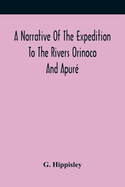 A Narrative Of The Expedition To The Rivers Orinoco And Apuré: In South America; Which Sailed From England In November 1817, And Joined The Patriotic Forces In Venezuela And Caraccas
