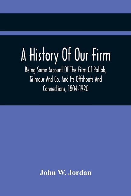 A History Of Our Firm: Being Some Account Of The Firm Of Pollok, Gilmour And Co. And Its Offshoots And Connections, 1804-1920