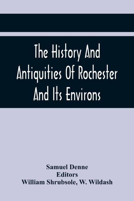The History And Antiquities Of Rochester And Its Environs: To Which Is Added, A Description Of The Towns, Villages, GentlemenS Seats, And Ancient Buildings, Situate On, Or Near The Road From London To Margate, Deal, And Dover