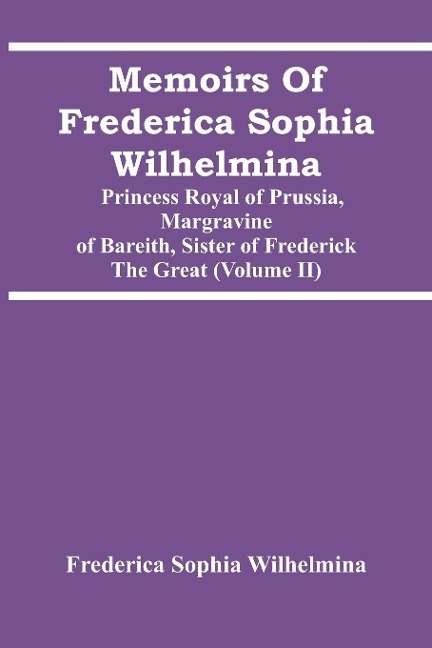 Memoirs Of Frederica Sophia Wilhelmina: Princess Royal Of Prussia, Margravine Of Bareith, Sister Of Frederick The Great (Volume Ii)