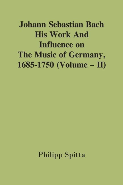Johann Sebastian Bach: His Work And Influence On The Music Of Germany, 1685-1750; (Volume - II)