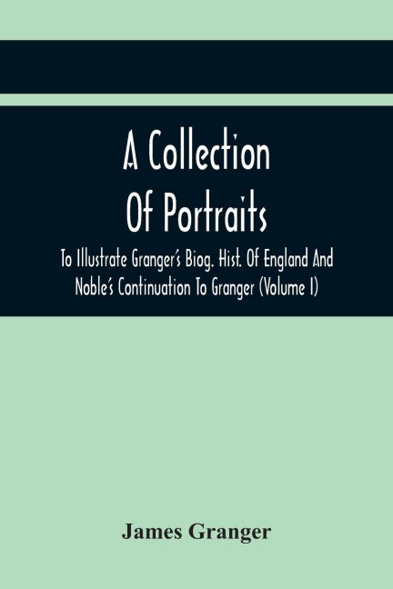 A Collection Of Portraits To Illustrate GrangerS Biog. Hist. Of England And NobleS Continuation To Granger: Forming A Supplement To RichardsonS Copies Of Rare Granger Portraits (Volume I)