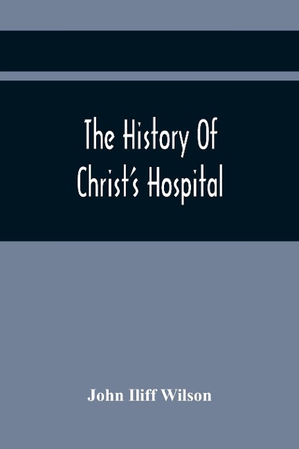 The History Of ChristS Hospital, From Its Foundation By King Edward The Sixth. To Which Are Added Memoirs Of Eminent Men Educated There; And A List Of The Governors