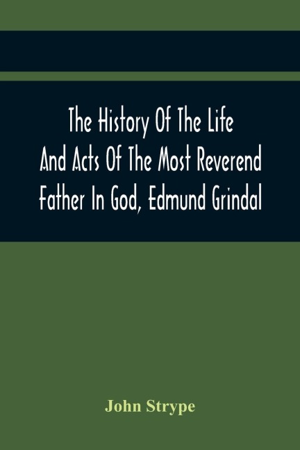 The History Of The Life And Acts Of The Most Reverend Father In God, Edmund Grindal, The First Bishop Of London, And The Second Archbishop Of York And Canterbury Successively, In The Reign Of Queen Elizabeth: Queen Elizabeth : To Which Is Added, An Appen