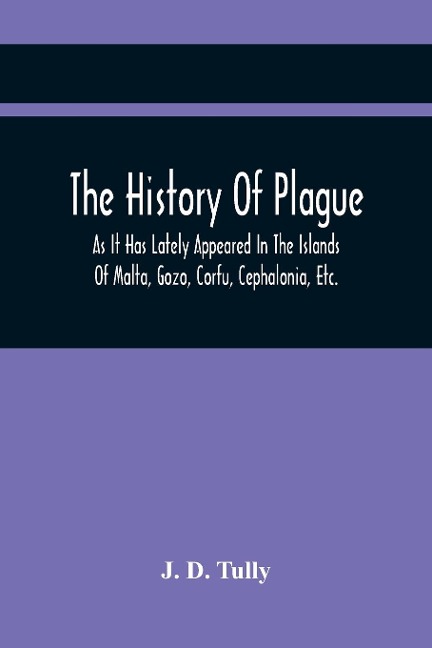 The History Of Plague: As It Has Lately Appeared In The Islands Of Malta, Gozo, Corfu, Cephalonia, Etc. Detailing Important Facts, Illustrative Of The Specific Contagion Of That Disease, With Particulars Of The Means Adopted For Its Eradication